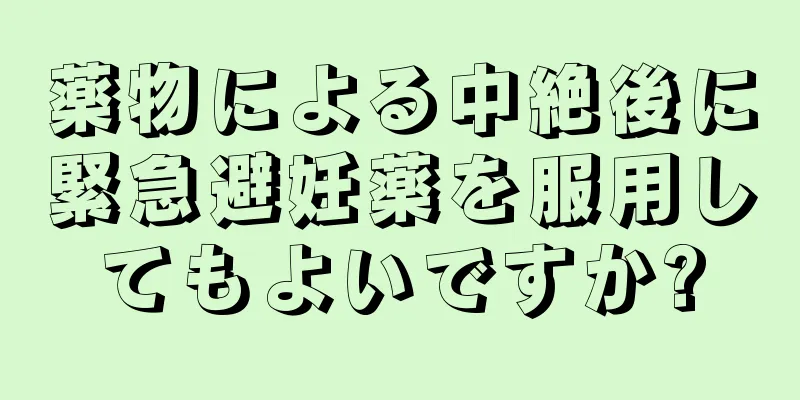 薬物による中絶後に緊急避妊薬を服用してもよいですか?