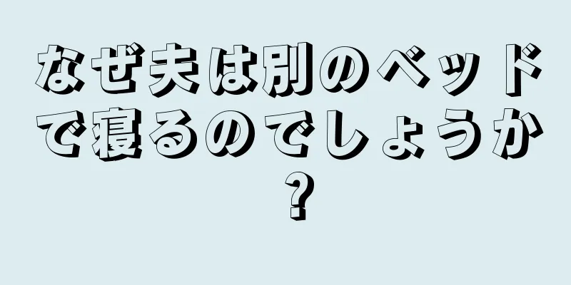 なぜ夫は別のベッドで寝るのでしょうか？