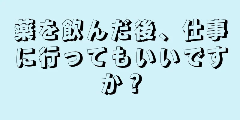 薬を飲んだ後、仕事に行ってもいいですか？