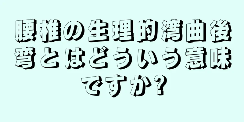 腰椎の生理的湾曲後弯とはどういう意味ですか?