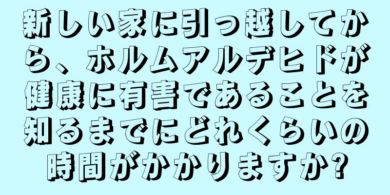 新しい家に引っ越してから、ホルムアルデヒドが健康に有害であることを知るまでにどれくらいの時間がかかりますか?