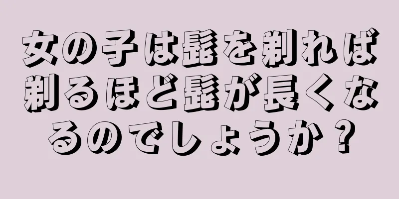 女の子は髭を剃れば剃るほど髭が長くなるのでしょうか？