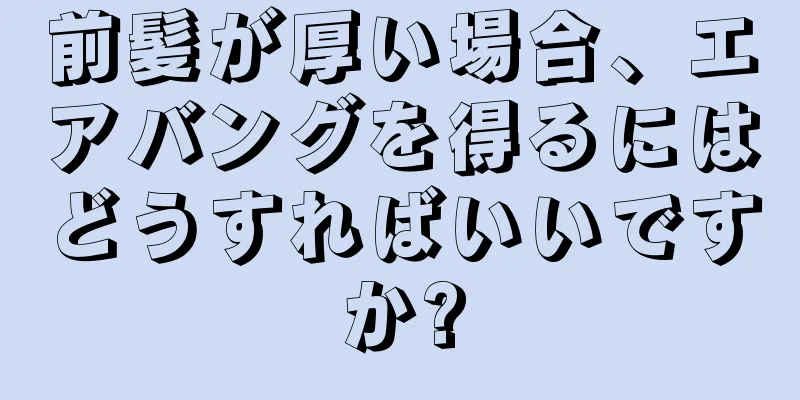 前髪が厚い場合、エアバングを得るにはどうすればいいですか?