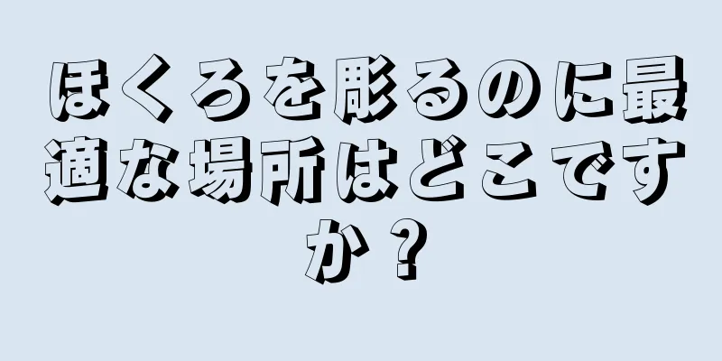 ほくろを彫るのに最適な場所はどこですか？