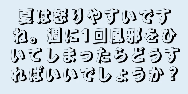 夏は怒りやすいですね。週に1回風邪をひいてしまったらどうすればいいでしょうか？