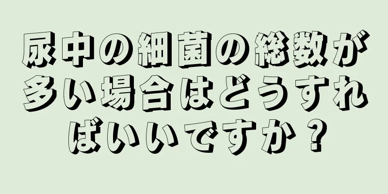 尿中の細菌の総数が多い場合はどうすればいいですか？