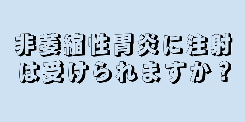 非萎縮性胃炎に注射は受けられますか？