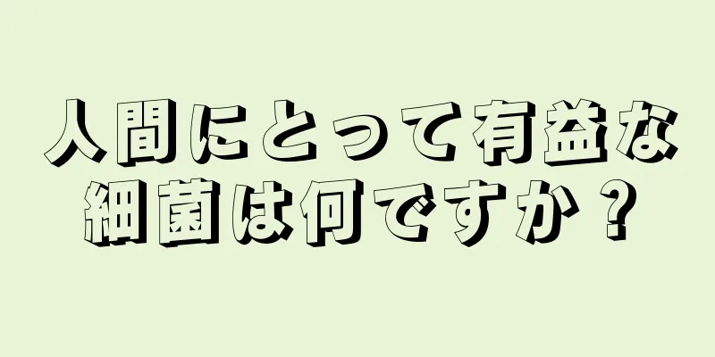 人間にとって有益な細菌は何ですか？