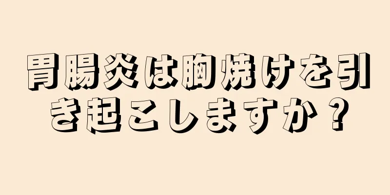 胃腸炎は胸焼けを引き起こしますか？