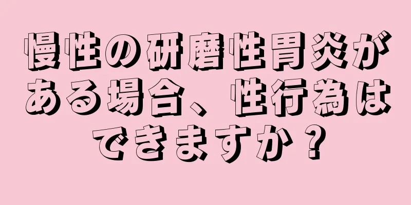 慢性の研磨性胃炎がある場合、性行為はできますか？