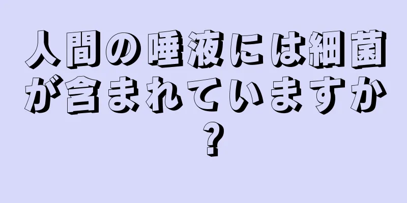 人間の唾液には細菌が含まれていますか？