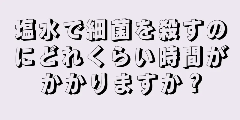 塩水で細菌を殺すのにどれくらい時間がかかりますか？