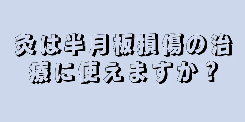 灸は半月板損傷の治療に使えますか？