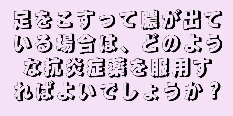 足をこすって膿が出ている場合は、どのような抗炎症薬を服用すればよいでしょうか？