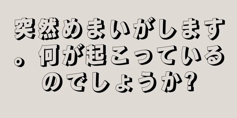 突然めまいがします。何が起こっているのでしょうか?