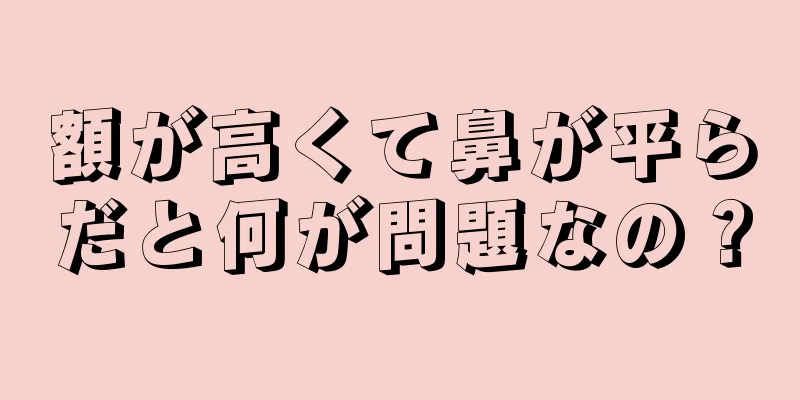 額が高くて鼻が平らだと何が問題なの？