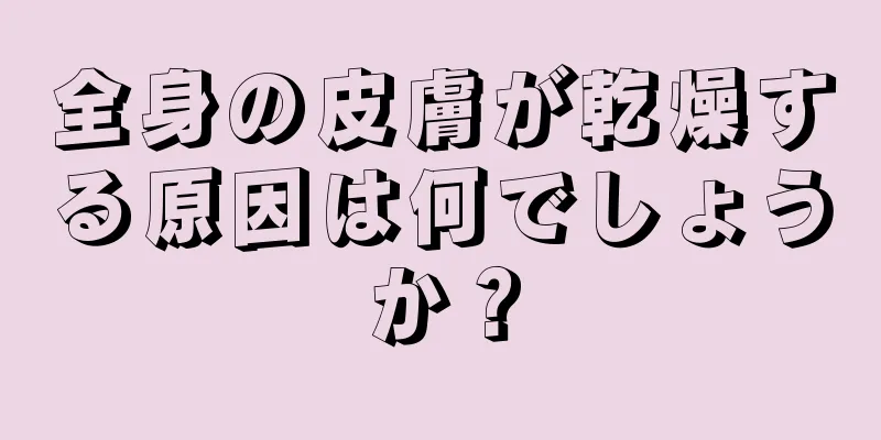 全身の皮膚が乾燥する原因は何でしょうか？