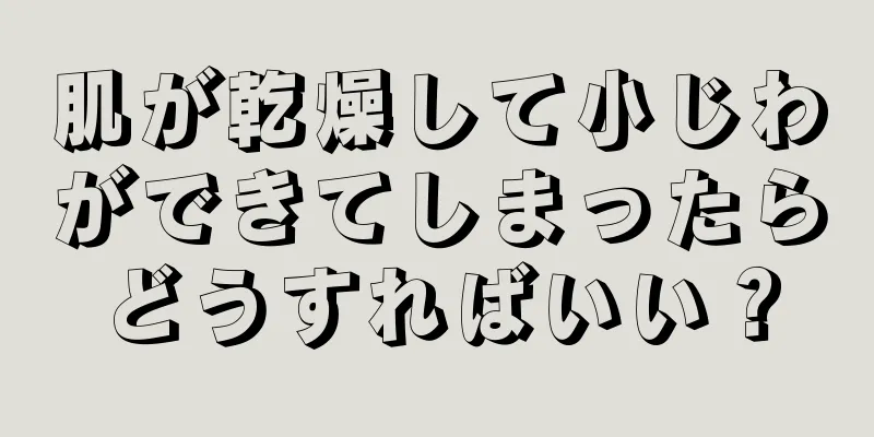 肌が乾燥して小じわができてしまったらどうすればいい？