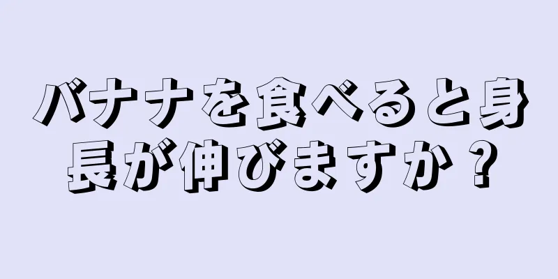 バナナを食べると身長が伸びますか？