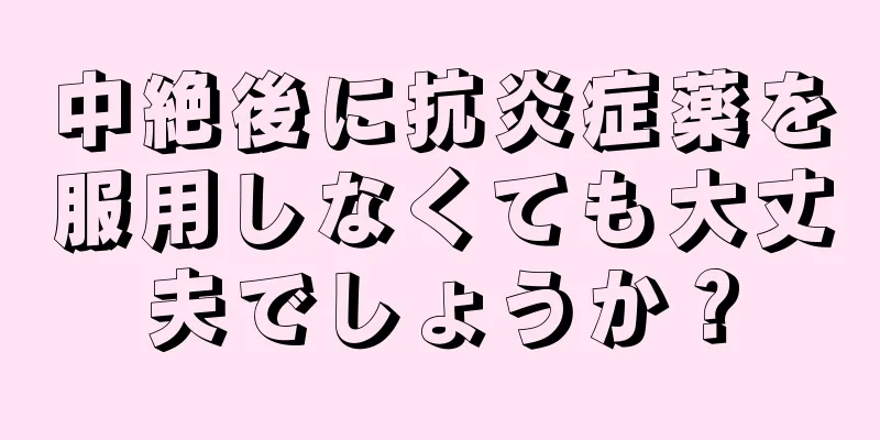 中絶後に抗炎症薬を服用しなくても大丈夫でしょうか？