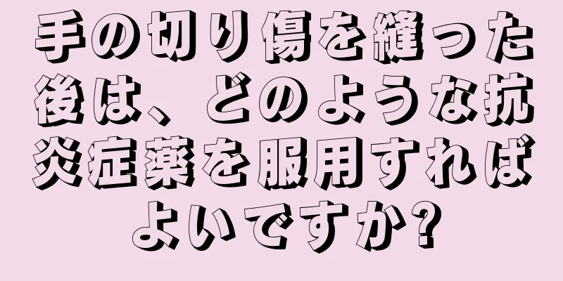 手の切り傷を縫った後は、どのような抗炎症薬を服用すればよいですか?