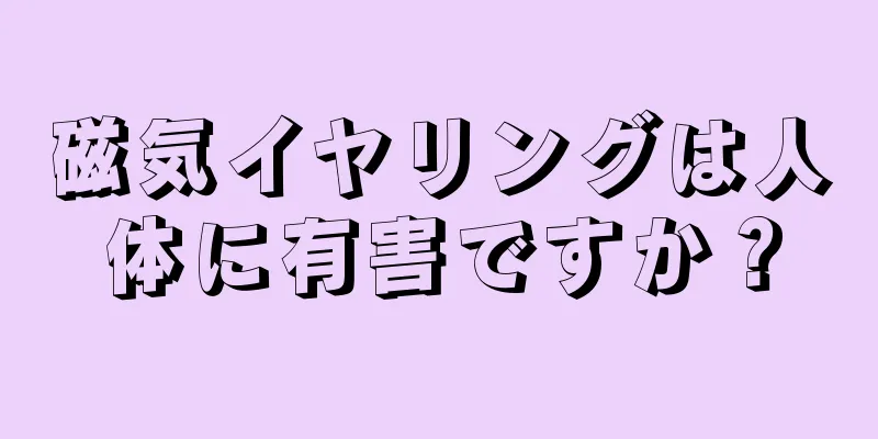 磁気イヤリングは人体に有害ですか？