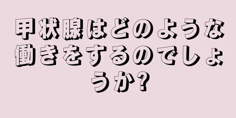 甲状腺はどのような働きをするのでしょうか?