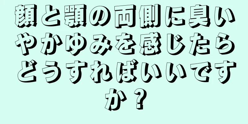 顔と顎の両側に臭いやかゆみを感じたらどうすればいいですか？