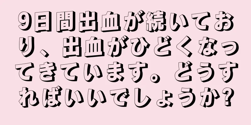 9日間出血が続いており、出血がひどくなってきています。どうすればいいでしょうか?