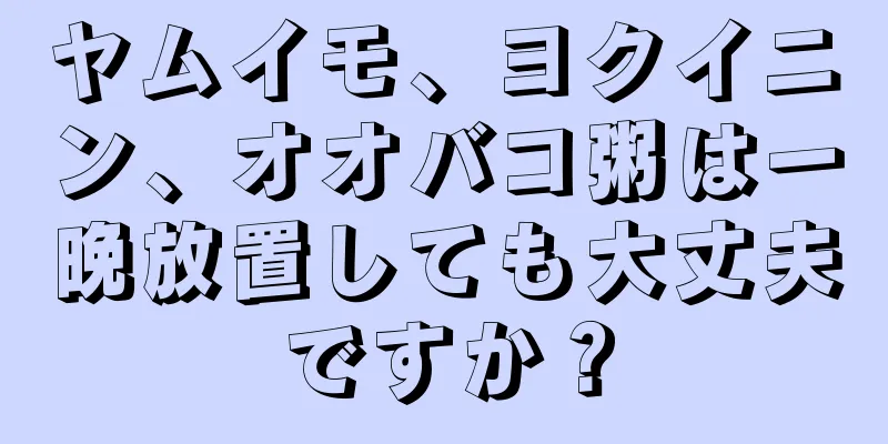 ヤムイモ、ヨクイニン、オオバコ粥は一晩放置しても大丈夫ですか？