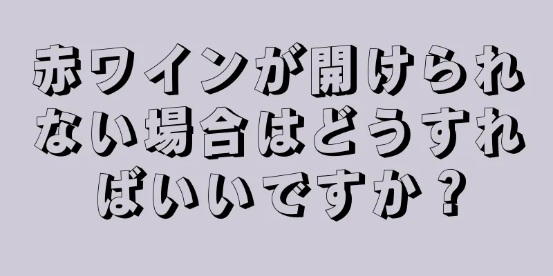 赤ワインが開けられない場合はどうすればいいですか？