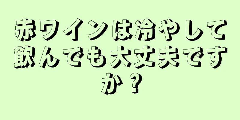 赤ワインは冷やして飲んでも大丈夫ですか？