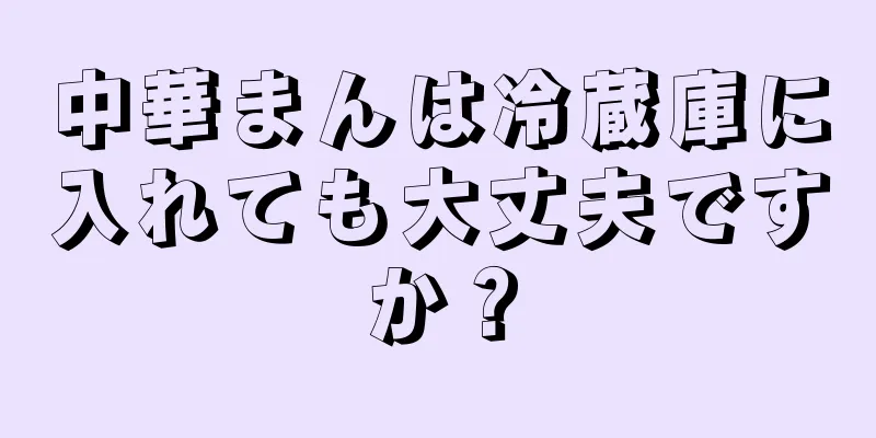 中華まんは冷蔵庫に入れても大丈夫ですか？