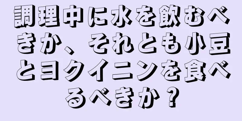 調理中に水を飲むべきか、それとも小豆とヨクイニンを食べるべきか？