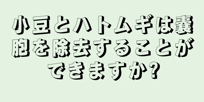 小豆とハトムギは嚢胞を除去することができますか?