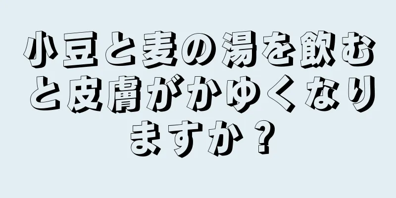 小豆と麦の湯を飲むと皮膚がかゆくなりますか？