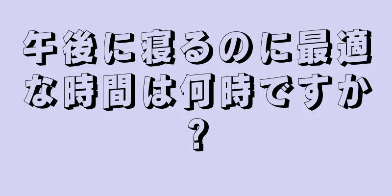 午後に寝るのに最適な時間は何時ですか?