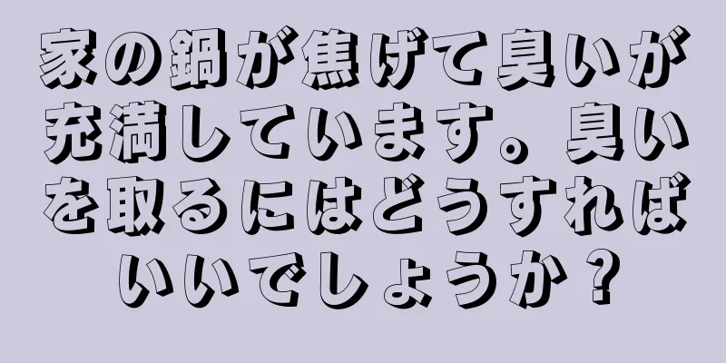 家の鍋が焦げて臭いが充満しています。臭いを取るにはどうすればいいでしょうか？