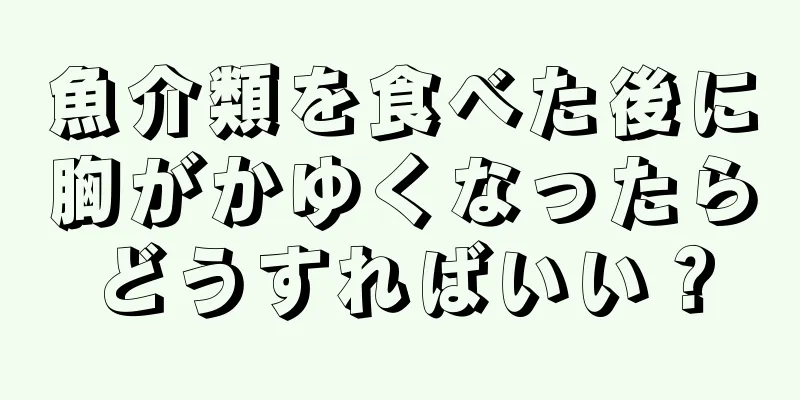 魚介類を食べた後に胸がかゆくなったらどうすればいい？