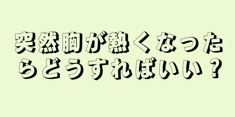 突然胸が熱くなったらどうすればいい？