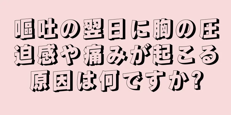 嘔吐の翌日に胸の圧迫感や痛みが起こる原因は何ですか?