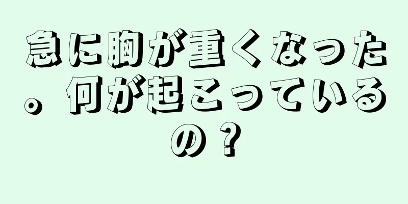 急に胸が重くなった。何が起こっているの？