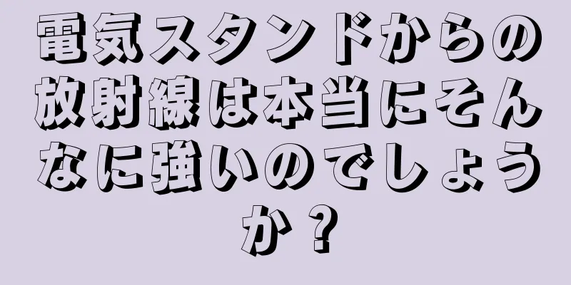 電気スタンドからの放射線は本当にそんなに強いのでしょうか？