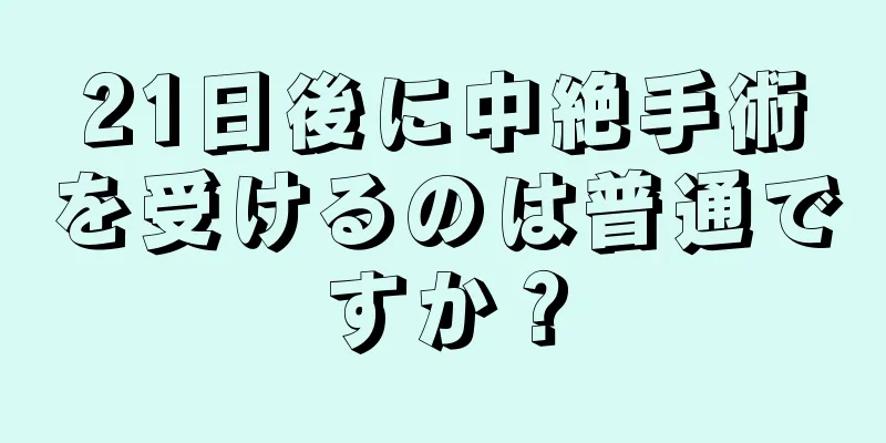 21日後に中絶手術を受けるのは普通ですか？