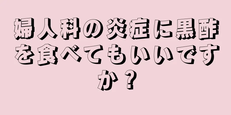 婦人科の炎症に黒酢を食べてもいいですか？