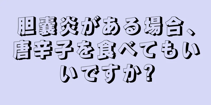 胆嚢炎がある場合、唐辛子を食べてもいいですか?