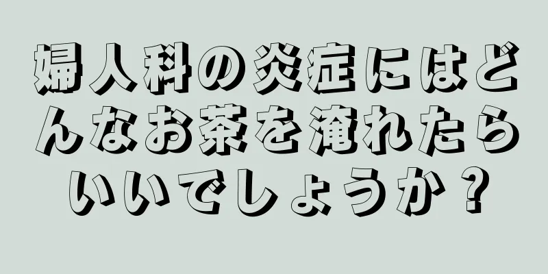 婦人科の炎症にはどんなお茶を淹れたらいいでしょうか？