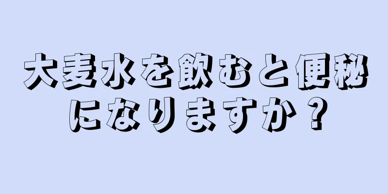 大麦水を飲むと便秘になりますか？