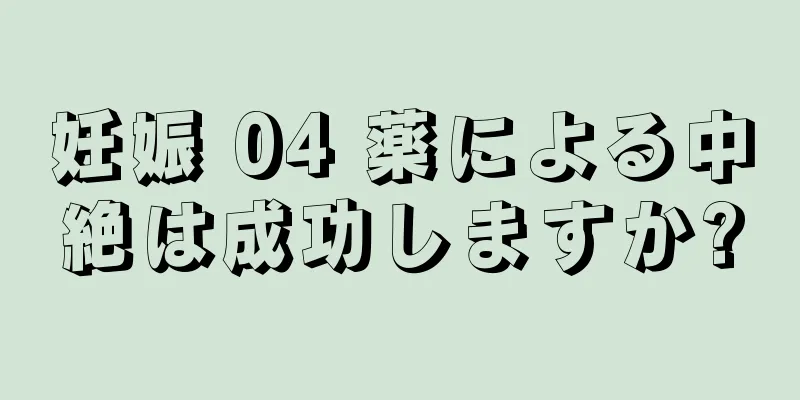 妊娠 04 薬による中絶は成功しますか?