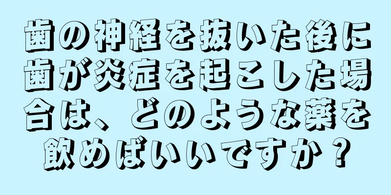 歯の神経を抜いた後に歯が炎症を起こした場合は、どのような薬を飲めばいいですか？